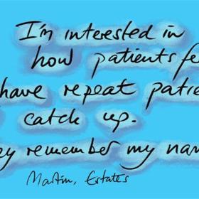 I'm interested in how patients feel. I have repeat patients. I catch up. They remember my name! Martin, Estates.