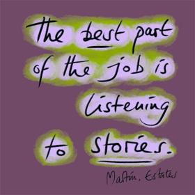 The best part of the job is listening to stories. Martin, Estates.