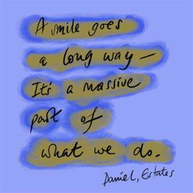 A smile goes a long way - It's a massive part of what we do. Daniel, Estates.