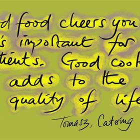 Good food cheers you up. It's important for patients. Good cooking adds to the quality of life. Tomasz, Catering.